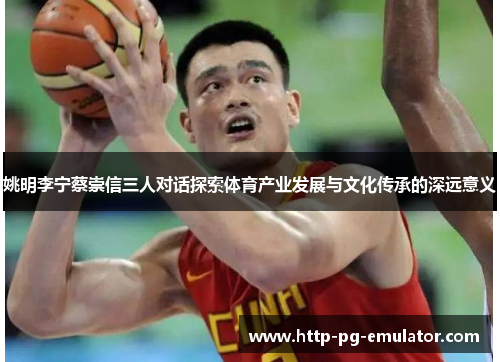姚明李宁蔡崇信三人对话探索体育产业发展与文化传承的深远意义 姚明李宁蔡崇信三人对话探索体育产业发展与文化传承的深远意义