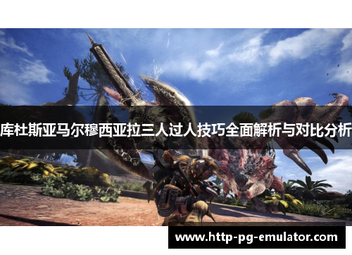 库杜斯亚马尔穆西亚拉三人过人技巧全面解析与对比分析 库杜斯亚马尔穆西亚拉三人过人技巧全面解析与对比分析