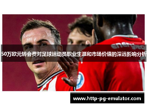 50万欧元转会费对足球运动员职业生涯和市场价值的深远影响分析 50万欧元转会费对足球运动员职业生涯和市场价值的深远影响分析