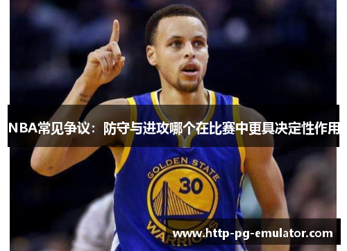 NBA常见争议:防守与进攻哪个在比赛中更具决定性作用 NBA常见争议:防守与进攻哪个在比赛中更具决定性作用