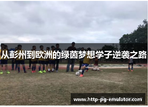 从彭州到欧洲的绿茵梦想学子逆袭之路 从彭州到欧洲的绿茵梦想学子逆袭之路