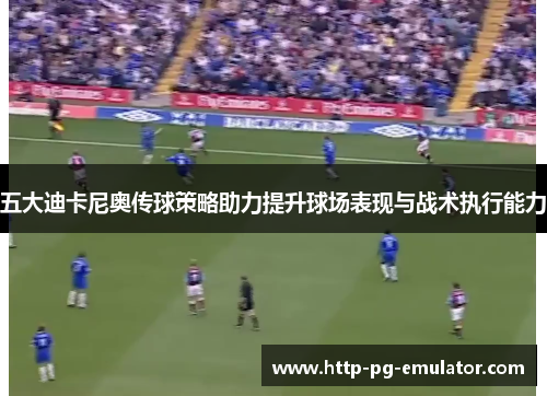 五大迪卡尼奥传球策略助力提升球场表现与战术执行能力 五大迪卡尼奥传球策略助力提升球场表现与战术执行能力