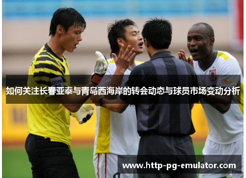 如何关注长春亚泰与青岛西海岸的转会动态与球员市场变动分析 如何关注长春亚泰与青岛西海岸的转会动态与球员市场变动分析