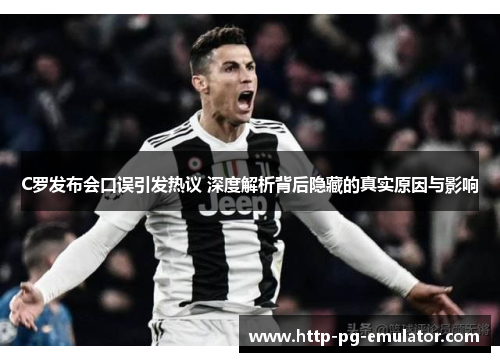 C罗发布会口误引发热议 深度解析背后隐藏的真实原因与影响 C罗发布会口误引发热议 深度解析背后隐藏的真实原因与影响