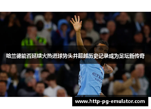 哈兰德能否延续火热进球势头并超越历史记录成为足坛新传奇 哈兰德能否延续火热进球势头并超越历史记录成为足坛新传奇