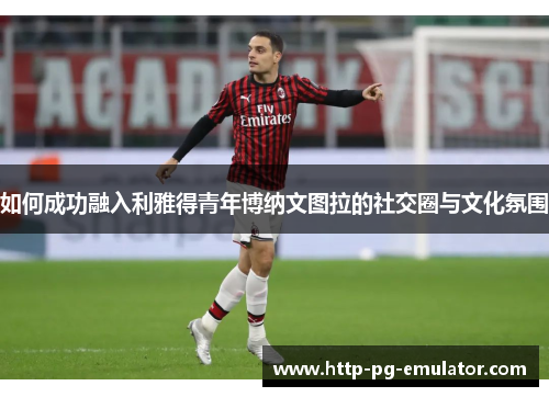 如何成功融入利雅得青年博纳文图拉的社交圈与文化氛围 如何成功融入利雅得青年博纳文图拉的社交圈与文化氛围