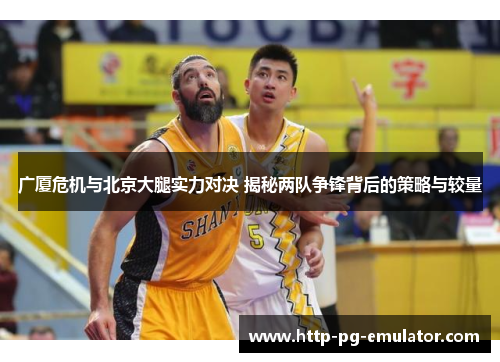 广厦危机与北京大腿实力对决 揭秘两队争锋背后的策略与较量 广厦危机与北京大腿实力对决 揭秘两队争锋背后的策略与较量