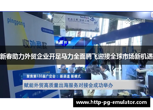 新春助力外贸企业开足马力全面腾飞迎接全球市场新机遇 新春助力外贸企业开足马力全面腾飞迎接全球市场新机遇