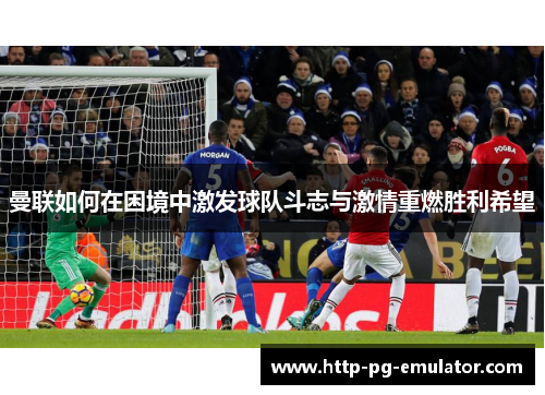 曼联如何在困境中激发球队斗志与激情重燃胜利希望