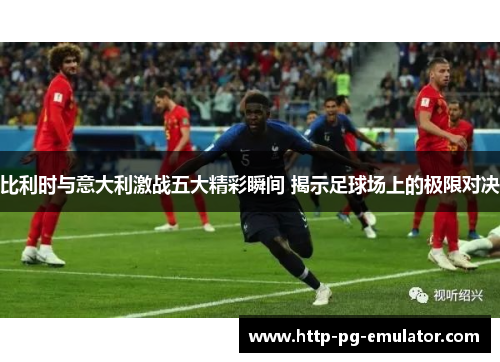 比利时与意大利激战五大精彩瞬间 揭示足球场上的极限对决