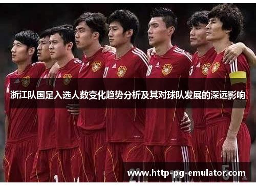浙江队国足入选人数变化趋势分析及其对球队发展的深远影响