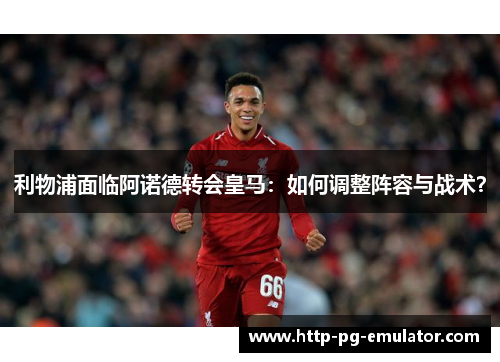 利物浦面临阿诺德转会皇马:如何调整阵容与战术? 利物浦面临阿诺德转会皇马:如何调整阵容与战术?