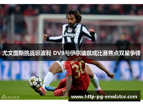 尤文图斯挑战恩波利 DV9与伊尔迪兹成比赛焦点双星争锋 尤文图斯挑战恩波利 DV9与伊尔迪兹成比赛焦点双星争锋