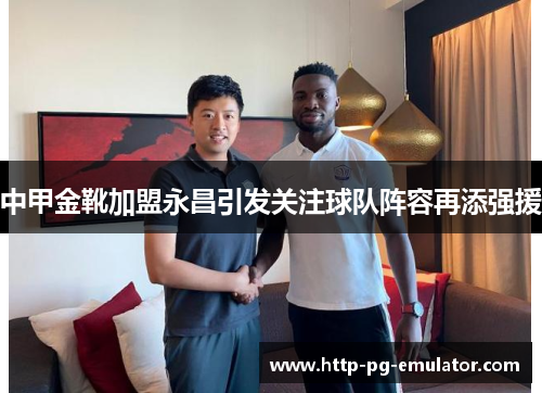 中甲金靴加盟永昌引发关注球队阵容再添强援 中甲金靴加盟永昌引发关注球队阵容再添强援