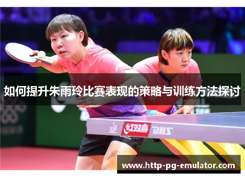 如何提升朱雨玲比赛表现的策略与训练方法探讨 如何提升朱雨玲比赛表现的策略与训练方法探讨