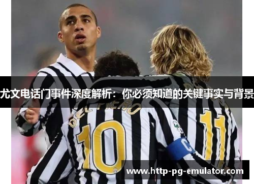 尤文电话门事件深度解析:你必须知道的关键事实与背景 尤文电话门事件深度解析:你必须知道的关键事实与背景