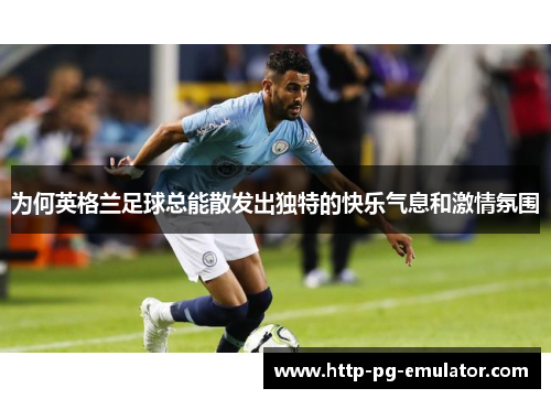为何英格兰足球总能散发出独特的快乐气息和激情氛围