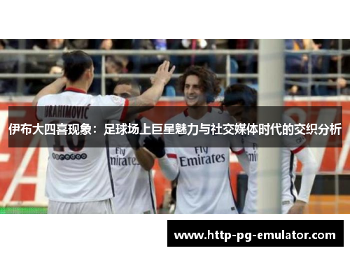伊布大四喜现象:足球场上巨星魅力与社交媒体时代的交织分析 伊布大四喜现象:足球场上巨星魅力与社交媒体时代的交织分析
