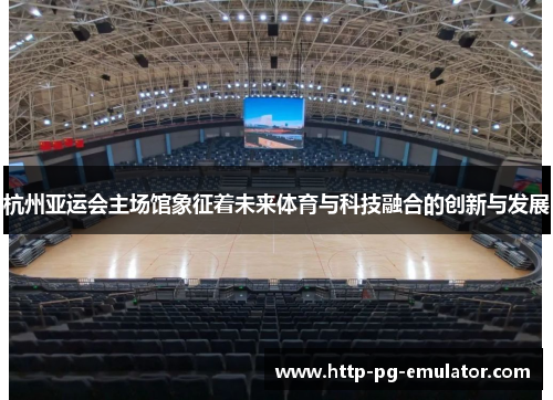 杭州亚运会主场馆象征着未来体育与科技融合的创新与发展 杭州亚运会主场馆象征着未来体育与科技融合的创新与发展