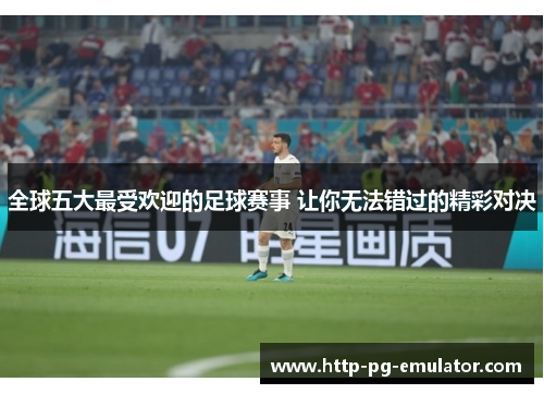 全球五大最受欢迎的足球赛事 让你无法错过的精彩对决 全球五大最受欢迎的足球赛事 让你无法错过的精彩对决