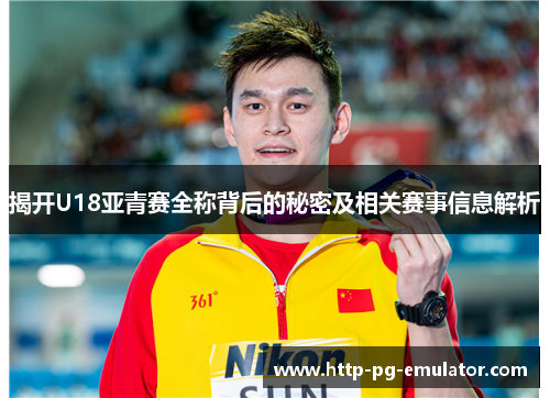 揭开U18亚青赛全称背后的秘密及相关赛事信息解析 揭开U18亚青赛全称背后的秘密及相关赛事信息解析