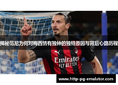 揭秘范尼为何对梅西情有独钟的独特原因与背后心路历程 揭秘范尼为何对梅西情有独钟的独特原因与背后心路历程