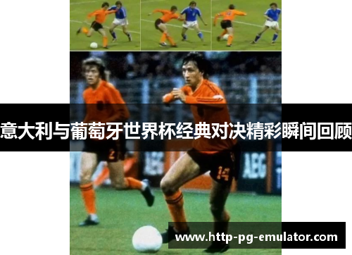 意大利与葡萄牙世界杯经典对决精彩瞬间回顾 意大利与葡萄牙世界杯经典对决精彩瞬间回顾