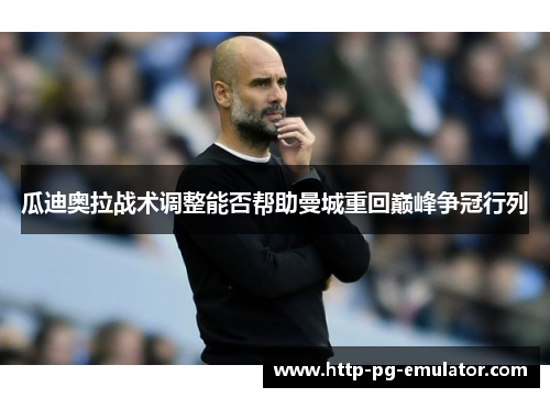 瓜迪奥拉战术调整能否帮助曼城重回巅峰争冠行列