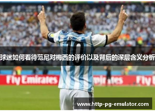 球迷如何看待范尼对梅西的评价以及背后的深层含义分析 球迷如何看待范尼对梅西的评价以及背后的深层含义分析