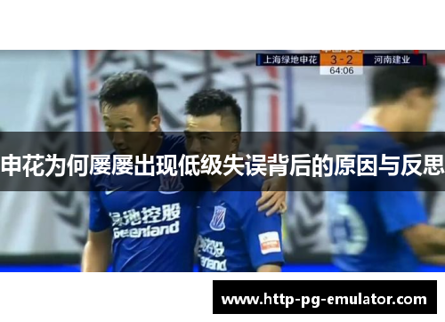 申花为何屡屡出现低级失误背后的原因与反思 申花为何屡屡出现低级失误背后的原因与反思