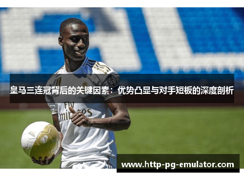 皇马三连冠背后的关键因素:优势凸显与对手短板的深度剖析 皇马三连冠背后的关键因素:优势凸显与对手短板的深度剖析