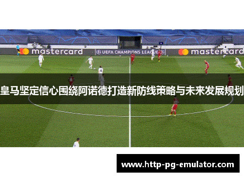 皇马坚定信心围绕阿诺德打造新防线策略与未来发展规划 皇马坚定信心围绕阿诺德打造新防线策略与未来发展规划