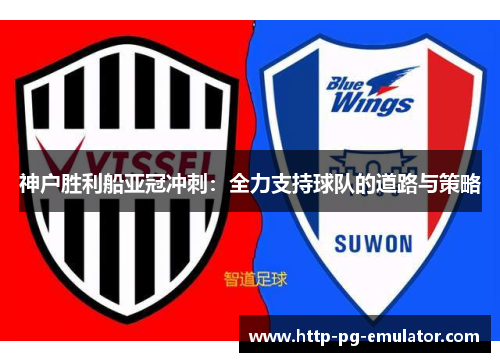 神户胜利船亚冠冲刺:全力支持球队的道路与策略 神户胜利船亚冠冲刺:全力支持球队的道路与策略