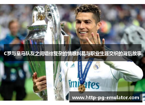 C罗与皇马队友之间错综复杂的情感纠葛与职业生涯交织的背后故事 C罗与皇马队友之间错综复杂的情感纠葛与职业生涯交织的背后故事