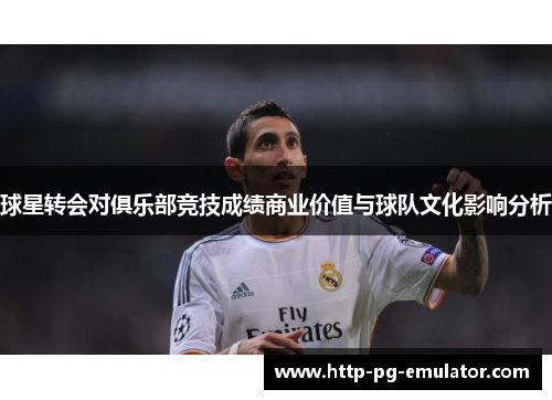 球星转会对俱乐部竞技成绩商业价值与球队文化影响分析 球星转会对俱乐部竞技成绩商业价值与球队文化影响分析