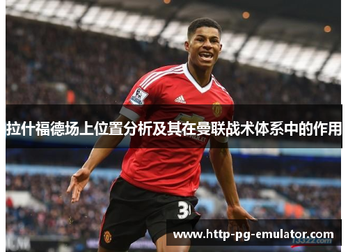 拉什福德场上位置分析及其在曼联战术体系中的作用 拉什福德场上位置分析及其在曼联战术体系中的作用