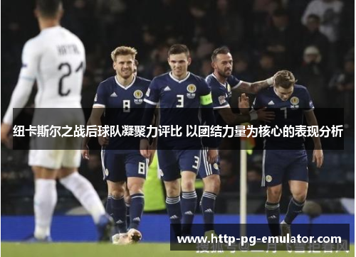 纽卡斯尔之战后球队凝聚力评比 以团结力量为核心的表现分析 纽卡斯尔之战后球队凝聚力评比 以团结力量为核心的表现分析