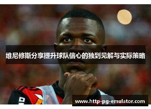 维尼修斯分享提升球队信心的独到见解与实际策略