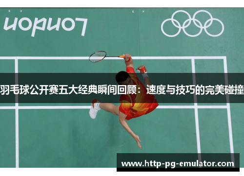 羽毛球公开赛五大经典瞬间回顾:速度与技巧的完美碰撞 羽毛球公开赛五大经典瞬间回顾:速度与技巧的完美碰撞