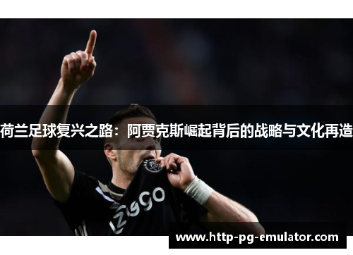 荷兰足球复兴之路：阿贾克斯崛起背后的战略与文化再造