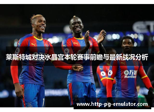 莱斯特城对决水晶宫本轮赛事前瞻与最新战况分析 莱斯特城对决水晶宫本轮赛事前瞻与最新战况分析