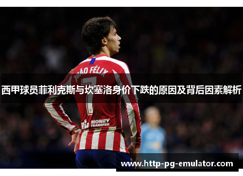 西甲球员菲利克斯与坎塞洛身价下跌的原因及背后因素解析 西甲球员菲利克斯与坎塞洛身价下跌的原因及背后因素解析