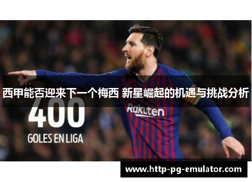 西甲能否迎来下一个梅西 新星崛起的机遇与挑战分析 西甲能否迎来下一个梅西 新星崛起的机遇与挑战分析