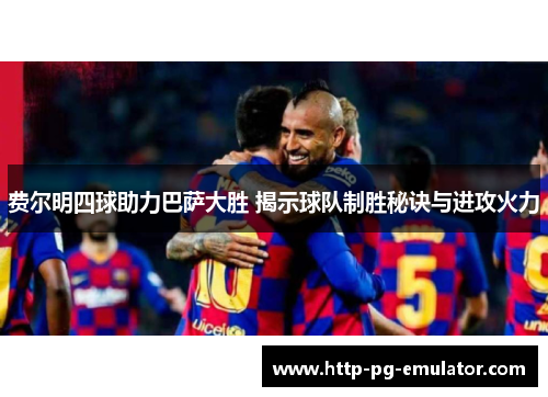 费尔明四球助力巴萨大胜 揭示球队制胜秘诀与进攻火力 费尔明四球助力巴萨大胜 揭示球队制胜秘诀与进攻火力