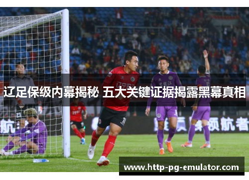 辽足保级内幕揭秘 五大关键证据揭露黑幕真相