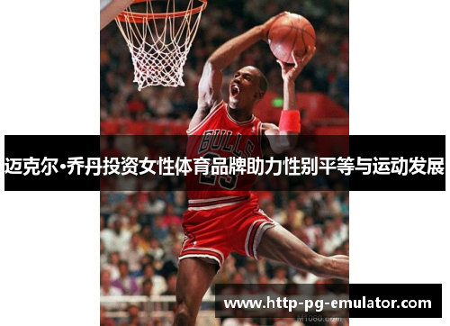 迈克尔·乔丹投资女性体育品牌助力性别平等与运动发展