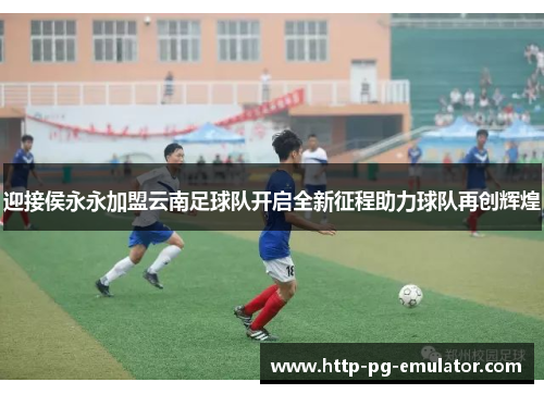 迎接侯永永加盟云南足球队开启全新征程助力球队再创辉煌 迎接侯永永加盟云南足球队开启全新征程助力球队再创辉煌