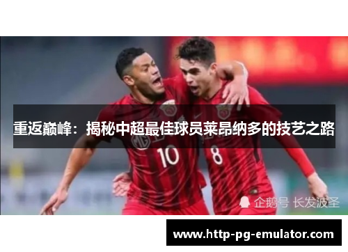 重返巅峰:揭秘中超最佳球员莱昂纳多的技艺之路 重返巅峰:揭秘中超最佳球员莱昂纳多的技艺之路