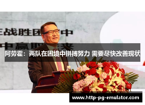 阿劳霍:两队在困境中拼搏努力 需要尽快改善现状 阿劳霍:两队在困境中拼搏努力 需要尽快改善现状