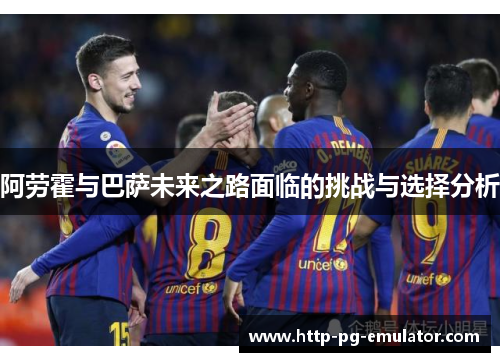 阿劳霍与巴萨未来之路面临的挑战与选择分析 阿劳霍与巴萨未来之路面临的挑战与选择分析